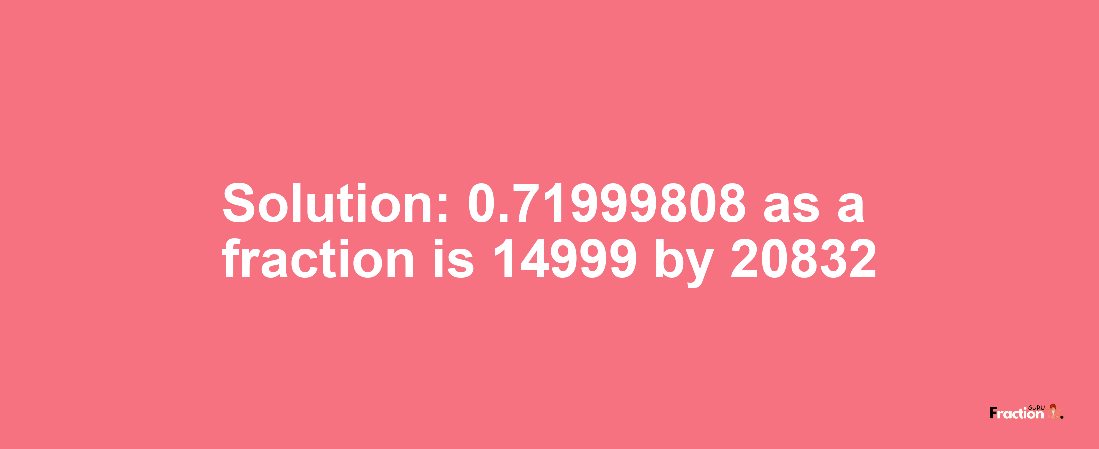 Solution:0.71999808 as a fraction is 14999/20832